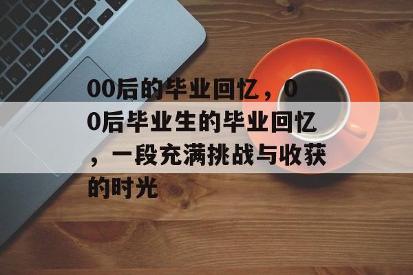 00后的毕业回忆，00后毕业生的毕业回忆，一段充满挑战与收获的时光