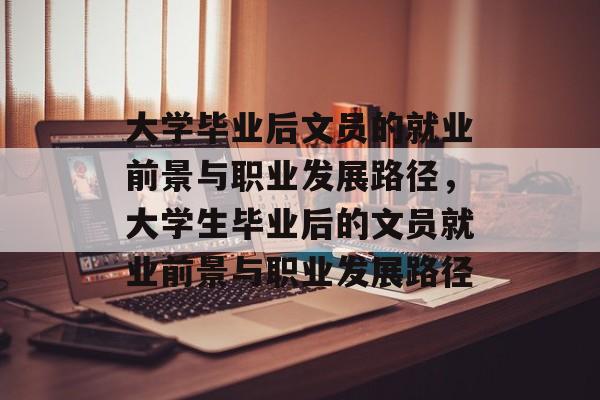 大学毕业后文员的就业前景与职业发展路径,大学生毕业后的文员就业前景与职业发展路径 大学毕业后文员的就业前景与职业发展路径,大学生毕业后的文员就业前景与职业发展路径