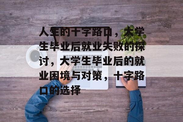人生的十字路口，大学生毕业后就业失败的探讨，大学生毕业后的就业困境与对策，十字路口的选择