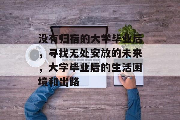 没有归宿的大学毕业后，寻找无处安放的未来，大学毕业后的生活困境和出路