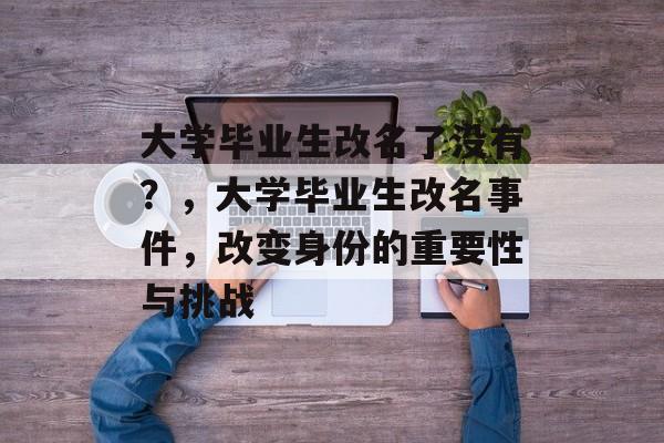大学毕业生改名了没有?,大学毕业生改名事件,改变身份的重要性与挑战 大学毕业生改名了没有?,大学毕业生改名事件,改变身份的重要性与挑战