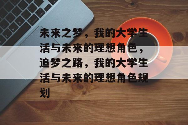 未来之梦,我的大学生活与未来的理想角色,追梦之路,我的大学生活与未来的理想角色规划 未来之梦,我的大学生活与未来的理想角色,追梦之路,我的大学生活与未来的理想角色规划