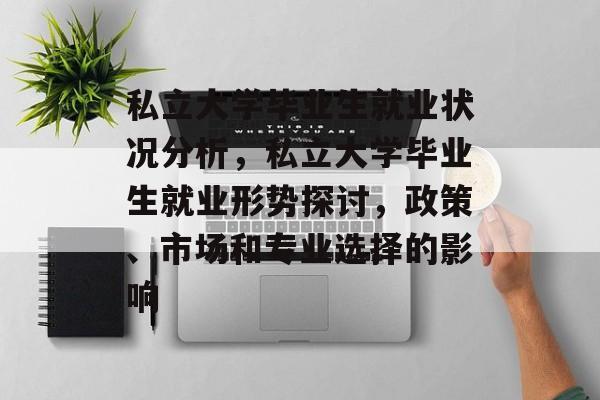 私立大学毕业生就业状况分析,私立大学毕业生就业形势探讨,政策、市场和专业选择的影响 私立大学毕业生就业状况分析,私立大学毕业生就业形势探讨,政策、市场和专业选择的影响