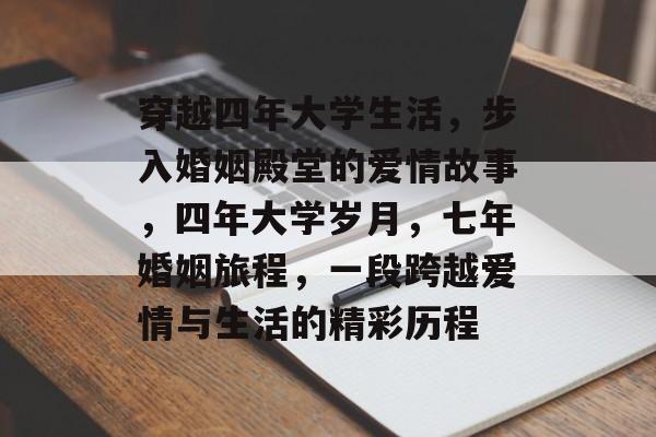 穿越四年大学生活，步入婚姻殿堂的爱情故事，四年大学岁月，七年婚姻旅程，一段跨越爱情与生活的精彩历程