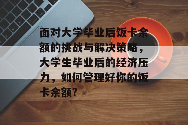 面对大学毕业后饭卡余额的挑战与解决策略，大学生毕业后的经济压力，如何管理好你的饭卡余额?