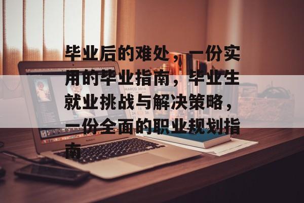 毕业后的难处，一份实用的毕业指南，毕业生就业挑战与解决策略，一份全面的职业规划指南