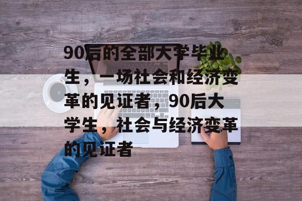 90后的全部大学毕业生,一场社会和经济变革的见证者,90后大学生,社会与经济变革的见证者 90后的全部大学毕业生,一场社会和经济变革的见证者,90后大学生,社会与经济变革的见证者