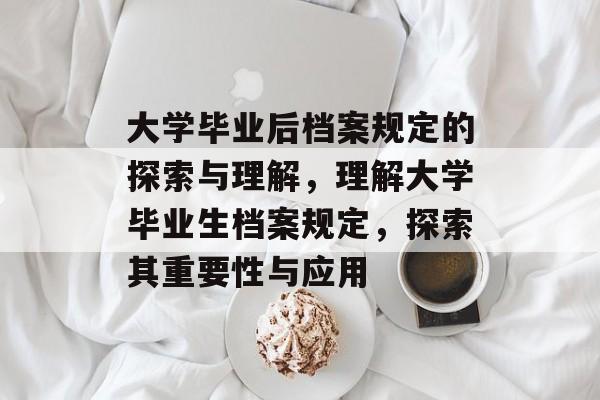 大学毕业后档案规定的探索与理解,理解大学毕业生档案规定,探索其重要性与应用 大学毕业后档案规定的探索与理解,理解大学毕业生档案规定,探索其重要性与应用