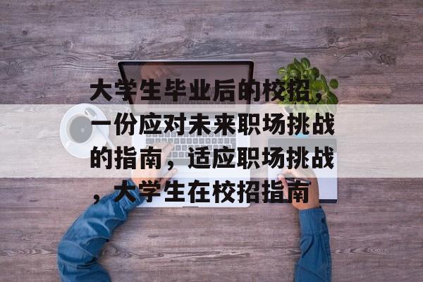 大学生毕业后的校招，一份应对未来职场挑战的指南，适应职场挑战，大学生在校招指南