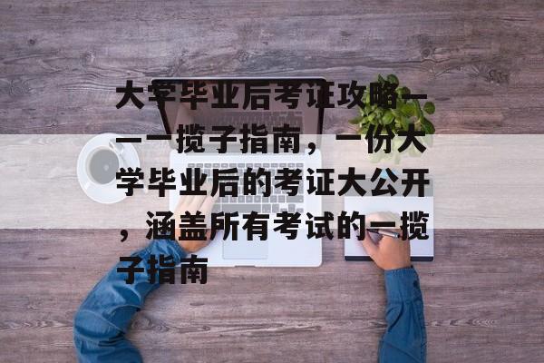 大学毕业后考证攻略——一揽子指南，一份大学毕业后的考证大公开，涵盖所有考试的一揽子指南