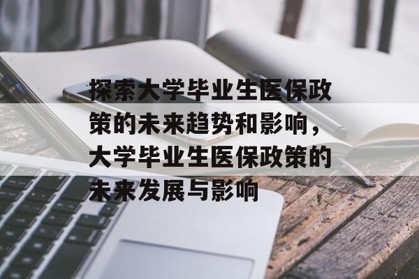 探索大学毕业生医保政策的未来趋势和影响,大学毕业生医保政策的未来发展与影响 探索大学毕业生医保政策的未来趋势和影响,大学毕业生医保政策的未来发展与影响