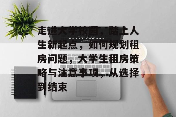 走进大学校园,踏上人生新起点,如何规划租房问题,大学生租房策略与注意事项,从选择到结束 走进大学校园,踏上人生新起点,如何规划租房问题,大学生租房策略与注意事项,从选择到结束