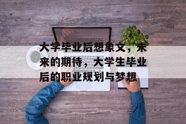 大学毕业后想象文，未来的期待，大学生毕业后的职业规划与梦想