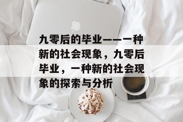 九零后的毕业——一种新的社会现象,九零后毕业,一种新的社会现象的探索与分析 九零后的毕业——一种新的社会现象,九零后毕业,一种新的社会现象的探索与分析