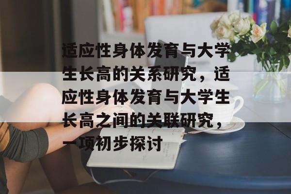 适应性身体发育与大学生长高的关系研究，适应性身体发育与大学生长高之间的关联研究，一项初步探讨