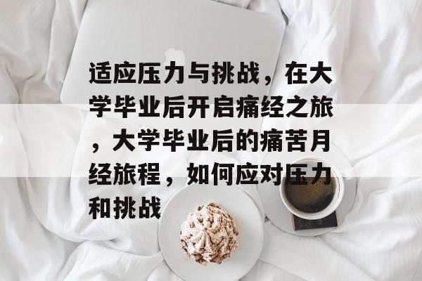 适应压力与挑战，在大学毕业后开启痛经之旅，大学毕业后的痛苦月经旅程，如何应对压力和挑战