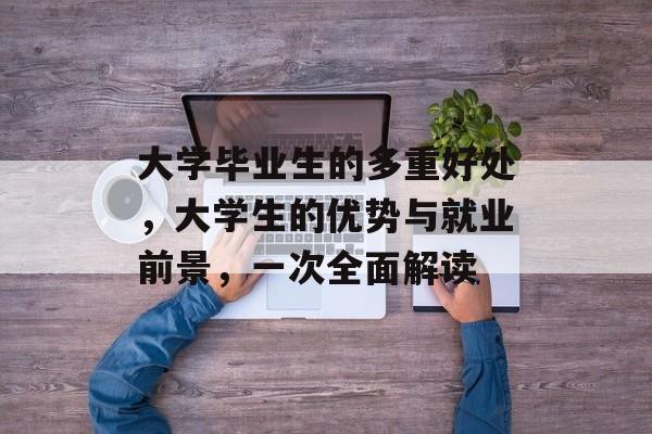 大学毕业生的多重好处，大学生的优势与就业前景，一次全面解读