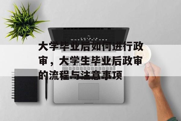 大学毕业后如何进行政审,大学生毕业后政审的流程与注意事项 大学毕业后如何进行政审,大学生毕业后政审的流程与注意事项