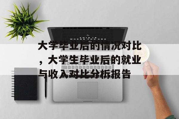 大学毕业后的情况对比,大学生毕业后的就业与收入对比分析报告 大学毕业后的情况对比,大学生毕业后的就业与收入对比分析报告
