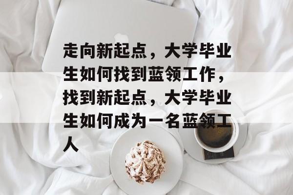 走向新起点，大学毕业生如何找到蓝领工作，找到新起点，大学毕业生如何成为一名蓝领工人