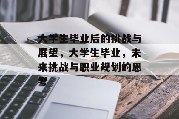 大学生毕业后的挑战与展望,大学生毕业,未来挑战与职业规划的思考 大学生毕业后的挑战与展望,大学生毕业,未来挑战与职业规划的思考