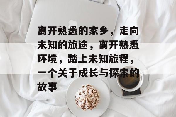 离开熟悉的家乡，走向未知的旅途，离开熟悉环境，踏上未知旅程，一个关于成长与探索的故事