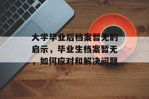大学毕业后档案暂无的启示，毕业生档案暂无，如何应对和解决问题