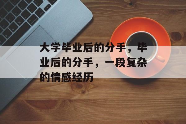 大学毕业后的分手,毕业后的分手,一段复杂的情感经历 大学毕业后的分手,毕业后的分手,一段复杂的情感经历