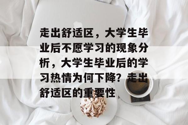 走出舒适区，大学生毕业后不愿学习的现象分析，大学生毕业后的学习热情为何下降？走出舒适区的重要性