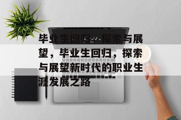 毕业生回归，探索与展望，毕业生回归，探索与展望新时代的职业生涯发展之路