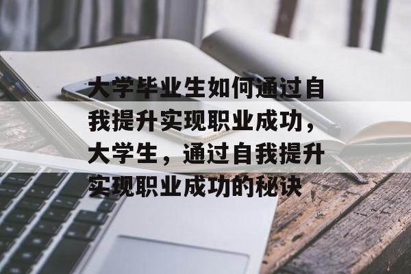 大学毕业生如何通过自我提升实现职业成功，大学生，通过自我提升实现职业成功的秘诀