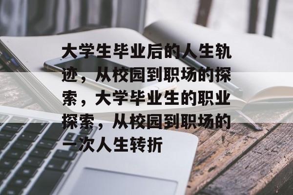 大学生毕业后的人生轨迹,从校园到职场的探索,大学毕业生的职业探索,从校园到职场的一次人生转折 大学生毕业后的人生轨迹,从校园到职场的探索,大学毕业生的职业探索,从校园到职场的一次人生转折