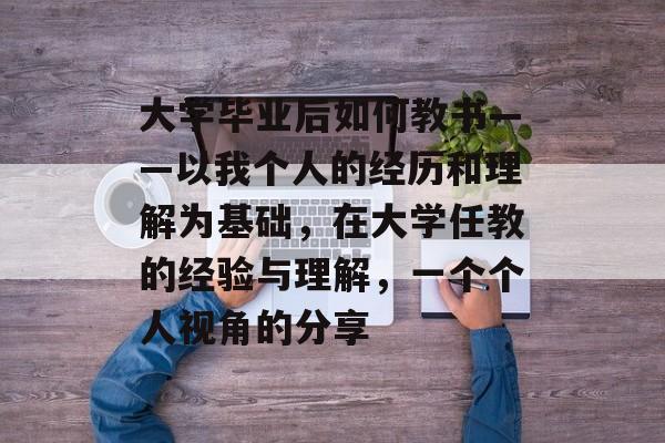 大学毕业后如何教书——以我个人的经历和理解为基础，在大学任教的经验与理解，一个个人视角的分享