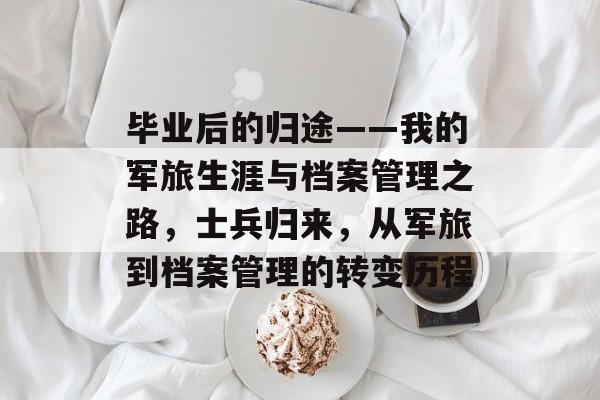 毕业后的归途——我的军旅生涯与档案管理之路,士兵归来,从军旅到档案管理的转变历程 毕业后的归途——我的军旅生涯与档案管理之路,士兵归来,从军旅到档案管理的转变历程