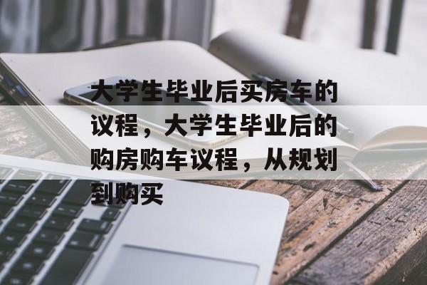 大学生毕业后买房车的议程,大学生毕业后的购房购车议程,从规划到购买 大学生毕业后买房车的议程,大学生毕业后的购房购车议程,从规划到购买