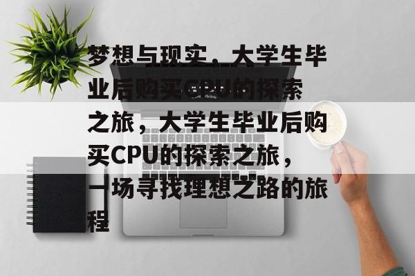 梦想与现实,大学生毕业后购买CPU的探索之旅,大学生毕业后购买CPU的探索之旅,一场寻找理想之路的旅程 梦想与现实,大学生毕业后购买CPU的探索之旅,大学生毕业后购买CPU的探索之旅,一场寻找理想之路的旅程