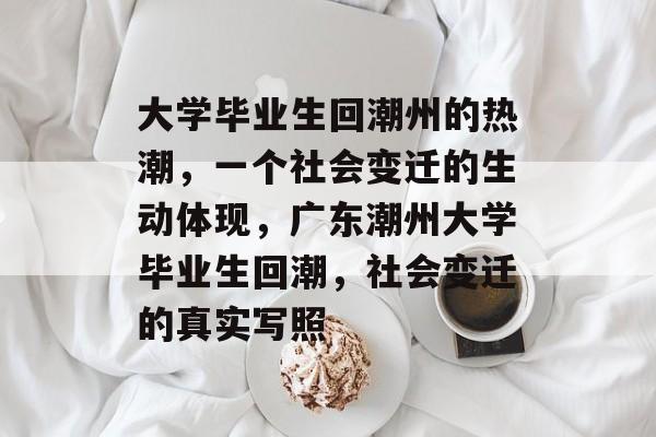 大学毕业生回潮州的热潮，一个社会变迁的生动体现，广东潮州大学毕业生回潮，社会变迁的真实写照
