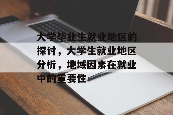 大学毕业生就业地区的探讨,大学生就业地区分析,地域因素在就业中的重要性 大学毕业生就业地区的探讨,大学生就业地区分析,地域因素在就业中的重要性
