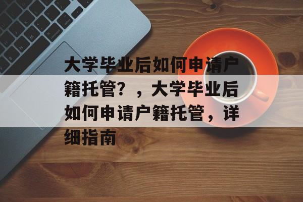 大学毕业后如何申请户籍托管？，大学毕业后如何申请户籍托管，详细指南