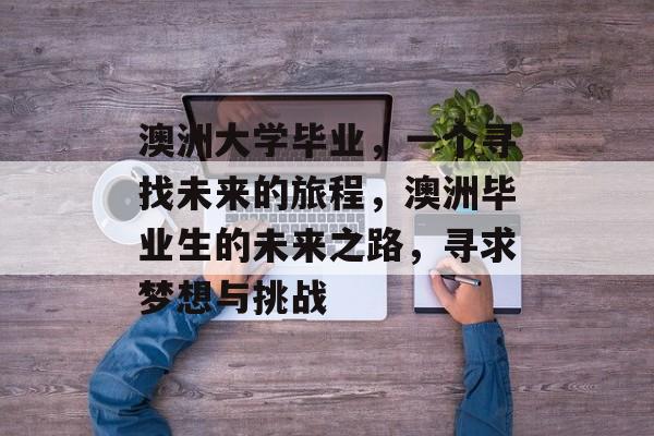 澳洲大学毕业，一个寻找未来的旅程，澳洲毕业生的未来之路，寻求梦想与挑战