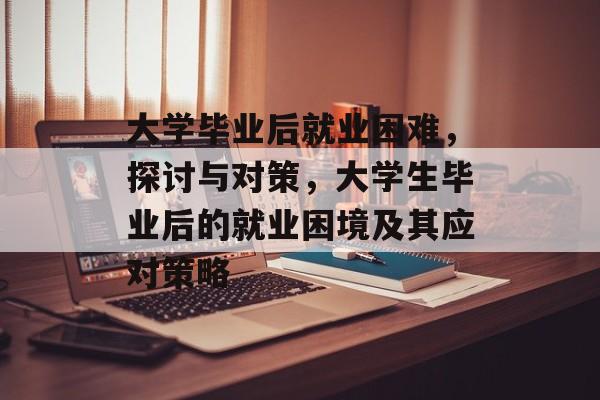 大学毕业后就业困难，探讨与对策，大学生毕业后的就业困境及其应对策略