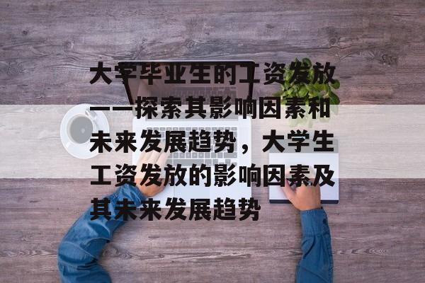 大学毕业生的工资发放——探索其影响因素和未来发展趋势,大学生工资发放的影响因素及其未来发展趋势 大学毕业生的工资发放——探索其影响因素和未来发展趋势,大学生工资发放的影响因素及其未来发展趋势