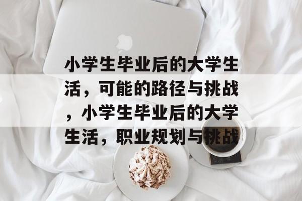 小学生毕业后的大学生活,可能的路径与挑战,小学生毕业后的大学生活,职业规划与挑战 小学生毕业后的大学生活,可能的路径与挑战,小学生毕业后的大学生活,职业规划与挑战