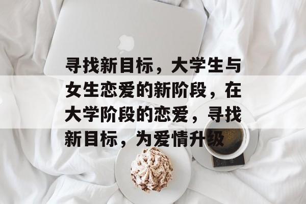 寻找新目标，大学生与女生恋爱的新阶段，在大学阶段的恋爱，寻找新目标，为爱情升级