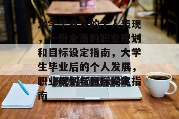 大学毕业生的个人表现,一份全面的职业规划和目标设定指南,大学生毕业后的个人发展,职业规划与目标设定指南 大学毕业生的个人表现,一份全面的职业规划和目标设定指南,大学生毕业后的个人发展,职业规划与目标设定指南