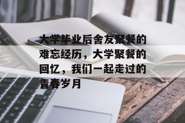大学毕业后舍友聚餐的难忘经历，大学聚餐的回忆，我们一起走过的青春岁月
