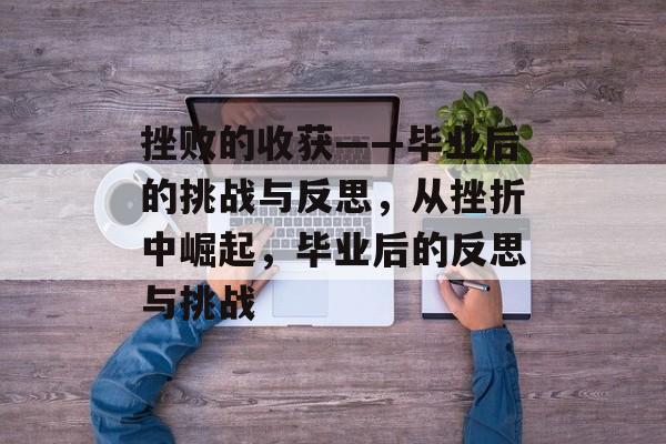 挫败的收获——毕业后的挑战与反思,从挫折中崛起,毕业后的反思与挑战 挫败的收获——毕业后的挑战与反思,从挫折中崛起,毕业后的反思与挑战