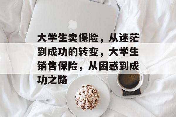 大学生卖保险，从迷茫到成功的转变，大学生销售保险，从困惑到成功之路