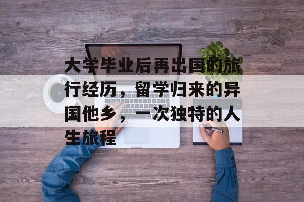 大学毕业后再出国的旅行经历，留学归来的异国他乡，一次独特的人生旅程