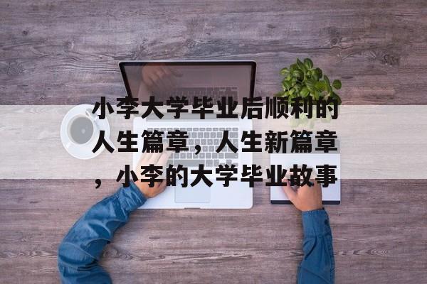 小李大学毕业后顺利的人生篇章，人生新篇章，小李的大学毕业故事